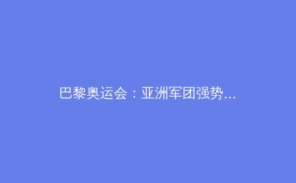 巴黎奥运会：亚洲军团强势崛起，中国登顶金牌榜的深度解析 - 3